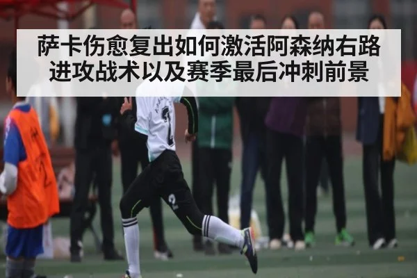 萨卡伤愈复出如何激活阿森纳右路进攻战术以及赛季最后冲刺前景