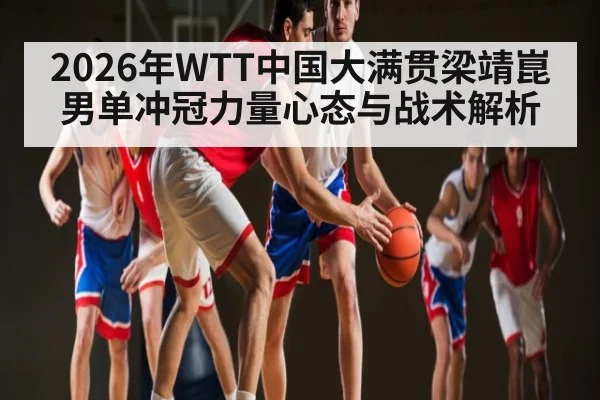 2026年WTT中国大满贯梁靖崑男单冲冠力量心态与战术解析