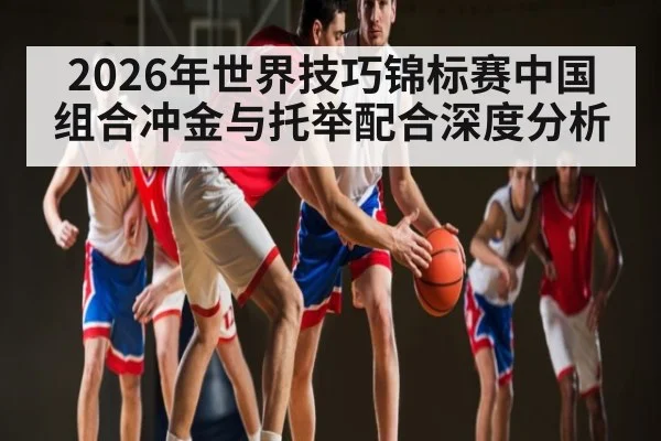 2026年世界技巧锦标赛中国组合冲金与托举配合深度分析