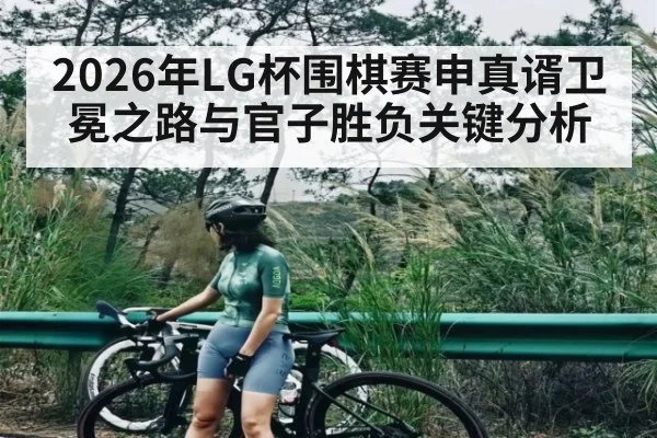 2026年LG杯围棋赛申真谞卫冕之路与官子胜负关键分析
