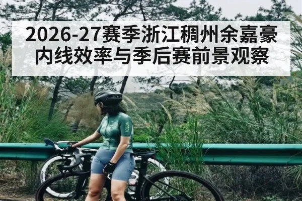 2026-27赛季浙江稠州余嘉豪内线效率与季后赛前景观察