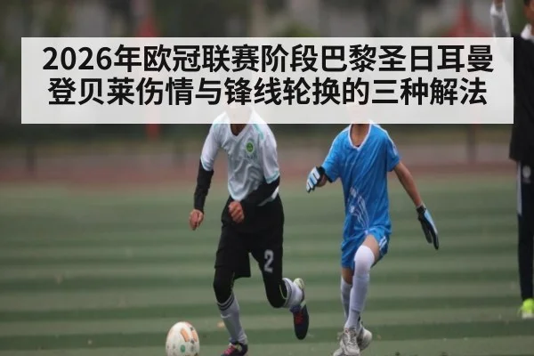 2026年欧冠联赛阶段巴黎圣日耳曼登贝莱伤情与锋线轮换的三种解法