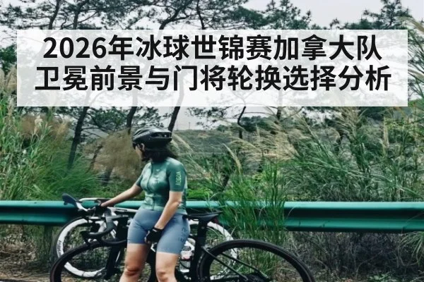 2026年冰球世锦赛加拿大队卫冕前景与门将轮换选择分析